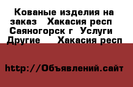 Кованые изделия на заказ - Хакасия респ., Саяногорск г. Услуги » Другие   . Хакасия респ.